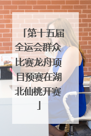 第十五届全运会群众比赛龙舟项目预赛在湖北仙桃开赛